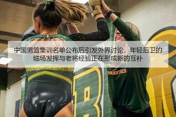 中国男篮集训名单公布后引发外界讨论，年轻后卫的临场发挥与老将经验正在形成新的互补